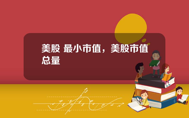美股 最小市值，美股市值总量